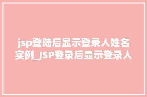 jsp登陆后显示登录人姓名实例_JSP登录后显示登录人姓名实例实现个化用户体验