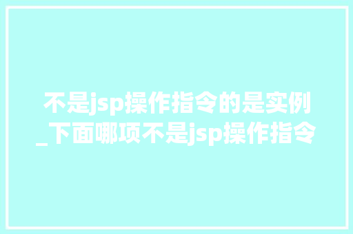 不是jsp操作指令的是实例_下面哪项不是jsp操作指令 第1张 不是jsp操作指令的是实例_下面哪项不是jsp操作指令 第1张