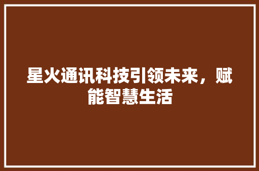 星火通讯科技引领未来，赋能智慧生活