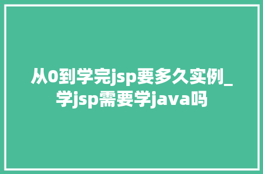 从0到学完jsp要多久实例_学jsp需要学java吗