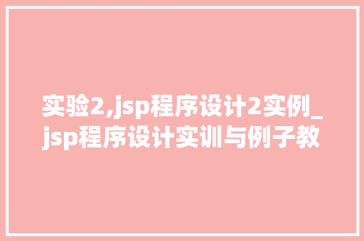 实验2,jsp程序设计2实例_jsp程序设计实训与例子教程