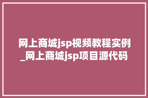 网上商城jsp视频教程实例_网上商城jsp项目源代码
