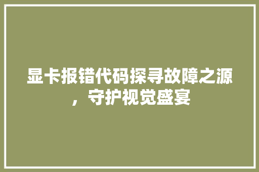 显卡报错代码探寻故障之源，守护视觉盛宴