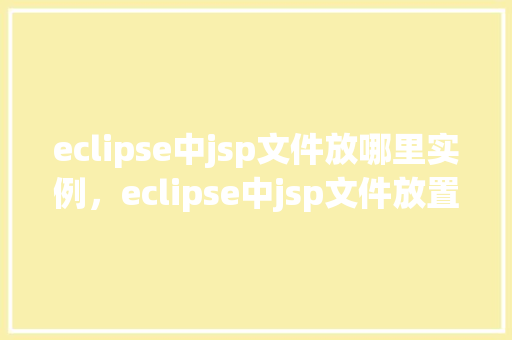 eclipse中jsp文件放哪里实例，eclipse中jsp文件放置实例  第1张