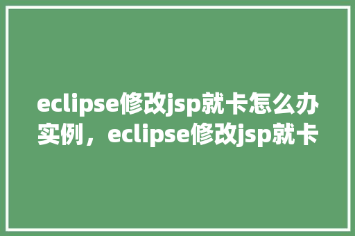 eclipse修改jsp就卡怎么办实例，eclipse修改jsp就卡怎么办实例