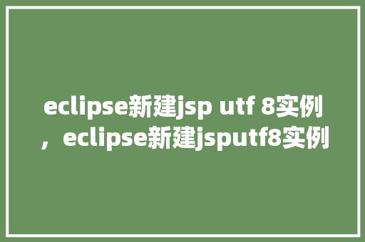 eclipse新建jsp utf 8实例,eclipse新建jsputf8实例 第1张 eclipse新建jsp utf 8实例,eclipse新建jsputf8实例 第1张