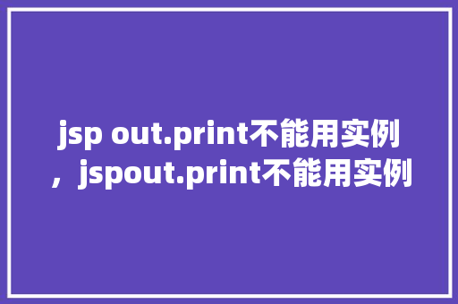 jsp out.print不能用实例,jspout.print不能用实例的原因及例子 第1张 jsp out.print不能用实例,jspout.print不能用实例的原因及例子 第1张