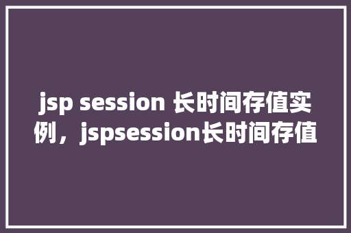 jsp session 长时间存值实例，jspsession长时间存值实例  第1张