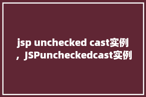 jsp unchecked cast实例,JSPuncheckedcast实例 第1张 jsp unchecked cast实例,JSPuncheckedcast实例 第1张