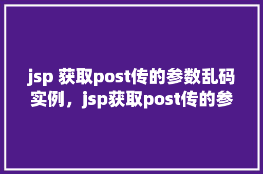 jsp 获取post传的参数乱码实例，jsp获取post传的参数乱码实例