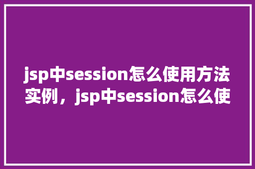 jsp中session怎么使用方法实例，jsp中session怎么使用方法实例