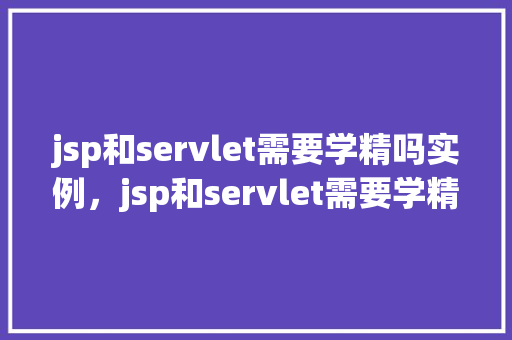 jsp和servlet需要学精吗实例,jsp和servlet需要学精吗实例 第1张 jsp和servlet需要学精吗实例,jsp和servlet需要学精吗实例 第1张