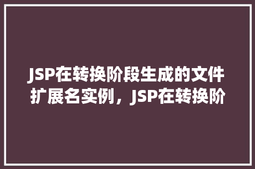 JSP在转换阶段生成的文件扩展名实例，JSP在转换阶段生成的文件扩展名实例