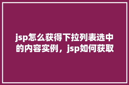 jsp怎么获得下拉列表选中的内容实例，jsp如何获取下拉列表选中的内容实例