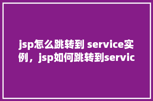 jsp怎么跳转到 service实例,jsp如何跳转到service实例 第1张 jsp怎么跳转到 service实例,jsp如何跳转到service实例 第1张