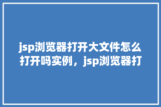 jsp浏览器打开大文件怎么打开吗实例，jsp浏览器打开大文件怎么打开吗实例