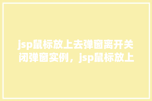 jsp鼠标放上去弹窗离开关闭弹窗实例，jsp鼠标放上去弹窗离开关闭弹窗实例