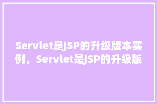 Servlet是JSP的升级版本实例，Servlet是JSP的升级版本实例