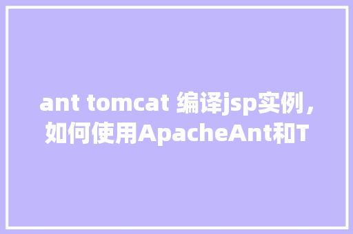 ant tomcat 编译jsp实例，如何使用ApacheAnt和Tomcat编译并运行JSP实例