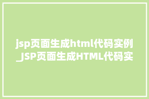 jsp页面生成html代码实例_JSP页面生成HTML代码实例详解从入门到精通 第1张 jsp页面生成html代码实例_JSP页面生成HTML代码实例详解从入门到精通 第1张