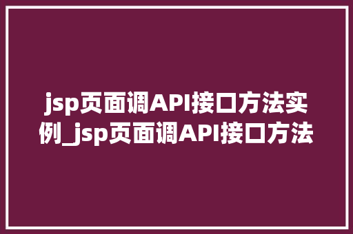 jsp页面调API接口方法实例_jsp页面调API接口方法实例轻松实现前后端交互 第1张 jsp页面调API接口方法实例_jsp页面调API接口方法实例轻松实现前后端交互 第1张