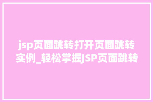 jsp页面跳转打开页面跳转实例_轻松掌握JSP页面跳转实例与操作方法 第1张 jsp页面跳转打开页面跳转实例_轻松掌握JSP页面跳转实例与操作方法 第1张