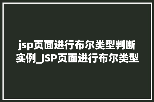 jsp页面进行布尔类型判断实例_JSP页面进行布尔类型判断实例实战与方法分享 第1张 jsp页面进行布尔类型判断实例_JSP页面进行布尔类型判断实例实战与方法分享 第1张