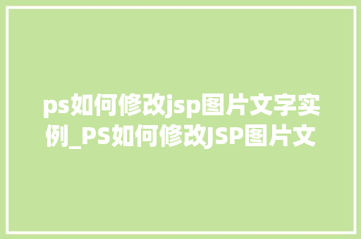 ps如何修改jsp图片文字实例_PS如何修改JSP图片文字实例详解轻松实现图文并茂的效果