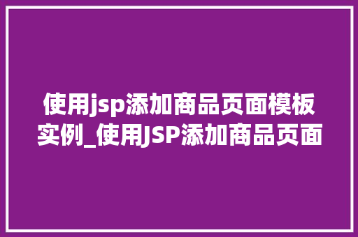 使用jsp添加商品页面模板实例_使用JSP添加商品页面模板实例实战与代码详解