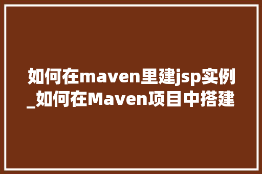 如何在maven里建jsp实例_如何在Maven项目中搭建JSP实例详细指南及实战例子
