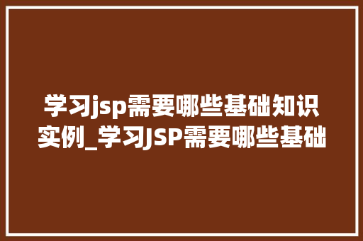学习jsp需要哪些基础知识实例_学习JSP需要哪些基础知识实例一篇文章带你全面了解
