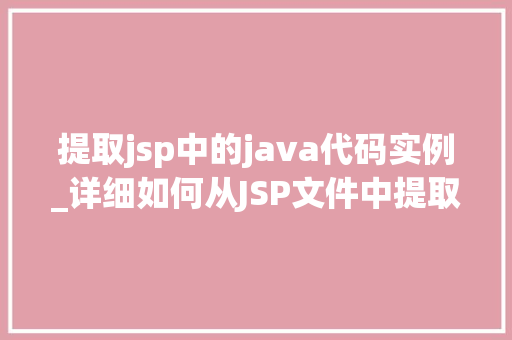 提取jsp中的java代码实例_详细如何从JSP文件中提取Java代码实例