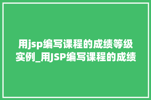 用jsp编写课程的成绩等级实例_用JSP编写课程的成绩等级实例实现学生成绩的直观展示