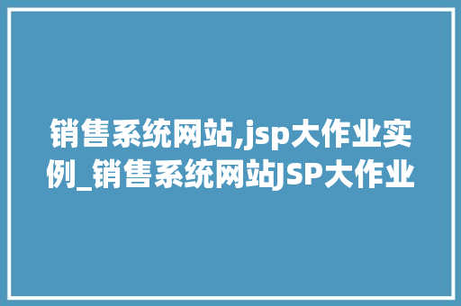 销售系统网站,jsp大作业实例_销售系统网站JSP大作业实例从入门到精通 第1张 销售系统网站,jsp大作业实例_销售系统网站JSP大作业实例从入门到精通 第1张