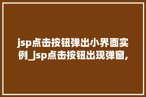 jsp点击按钮弹出小界面实例_jsp点击按钮出现弹窗,怎么实现