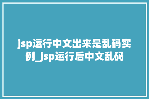 jsp运行中文出来是乱码实例_jsp运行后中文乱码