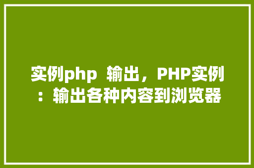 实例php  输出，PHP实例：输出各种内容到浏览器