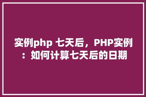 实例php 七天后，PHP实例：如何计算七天后的日期