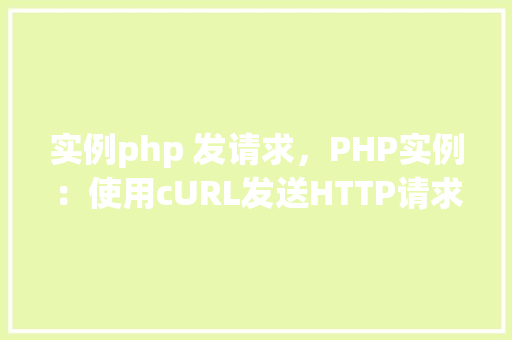 实例php 发请求，PHP实例：使用cURL发送HTTP请求