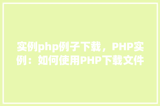 实例php例子下载，PHP实例：如何使用PHP下载文件