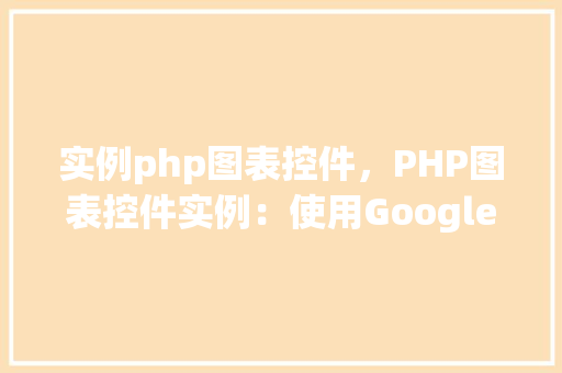 实例php图表控件，PHP图表控件实例：使用GoogleCharts创建简单图表