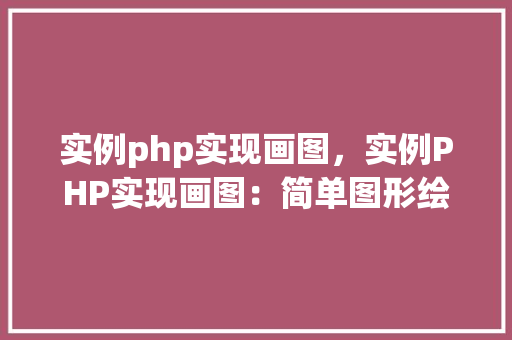 实例php实现画图，实例PHP实现画图：简单图形绘制教程