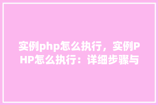 实例php怎么执行，实例PHP怎么执行：详细步骤与代码示例
