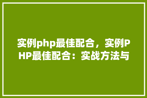 实例php最佳配合，实例PHP最佳配合：实战方法与工具汇总