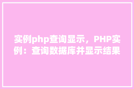 实例php查询显示，PHP实例：查询数据库并显示结果  第1张