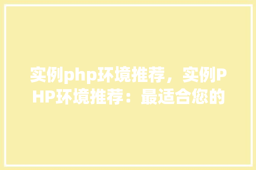 实例php环境推荐，实例PHP环境推荐：最适合您的开发选择