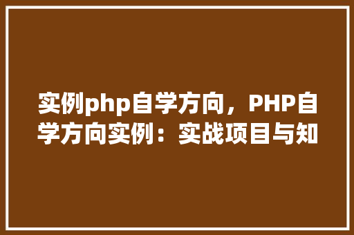 实例php自学方向，PHP自学方向实例：实战项目与知识点对照表