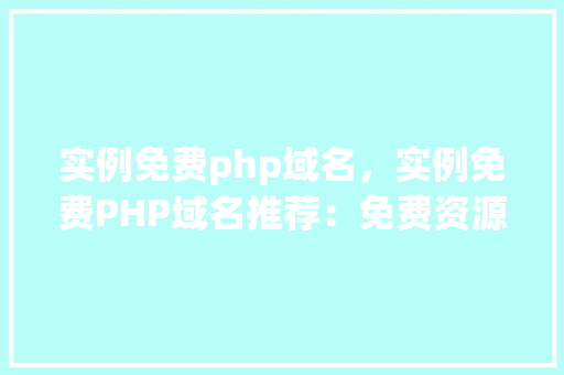实例免费php域名，实例免费PHP域名推荐：免费资源大汇总