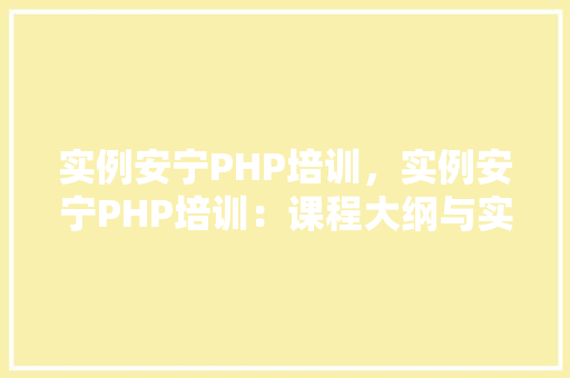 实例安宁PHP培训，实例安宁PHP培训：课程大纲与实例介绍