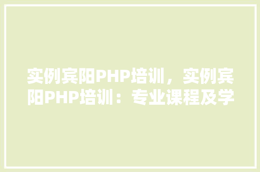 实例宾阳PHP培训，实例宾阳PHP培训：专业课程及学习效果展示  第1张